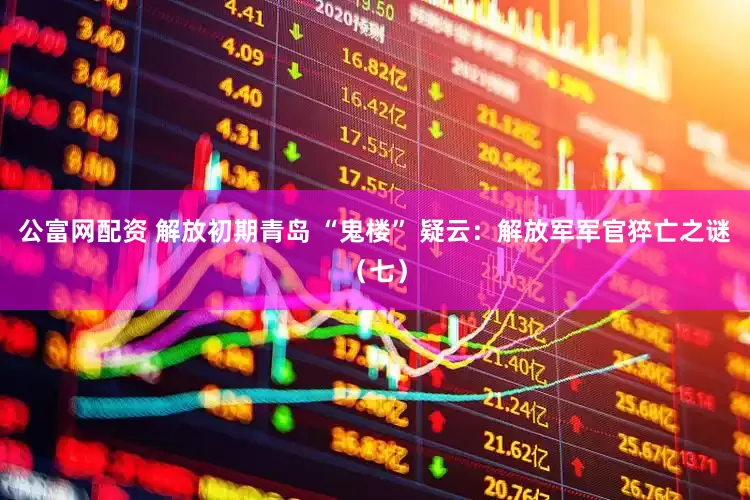 公富网配资 解放初期青岛 “鬼楼” 疑云：解放军军官猝亡之谜（七）