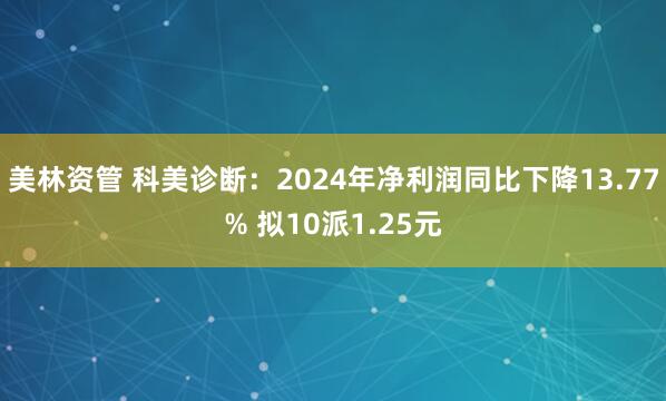 美林资管 科美诊断：2024年净利润同比下降13.77% 拟10派1.25元