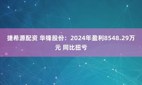 捷希源配资 华锋股份：2024年盈利8548.29万元 同比扭亏